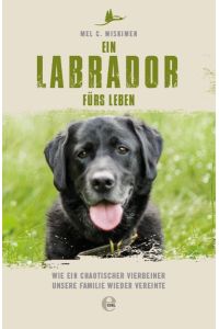 Ein Labrador fürs Leben : wie ein chaotischer Vierbeiner unsere Familie wieder vereinte.   - Mel  C. Miskimen ; Übersetzung: Sarah Heidelberger