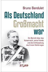 Als Deutschland Großmacht war: Ein Bericht über das Kaiserreich, seine Feinde und die Entfesselung des Ersten Weltkrieges