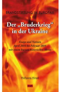 der Bruderkrieg in der Ukraine. Essays und Notizen April 2ÃŸ014 bis Februar 2015 mit einem kurzen historischen Abriss  - Brandstiftung in Europa