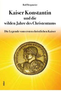 Kaiser Konstantin und die wilden Jahren des Christentums. Die Legende vom ersten christlichen Kaiser.