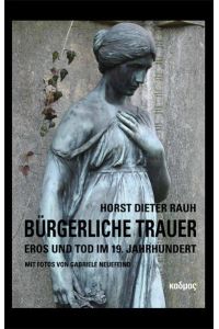 Bürgerliche Trauer : Eros und Tod im 19. Jahrhundert.   - Horst Dieter Rauh. Mit Fotos von Gabriele Neuefeind