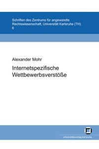 Internetspezifische Wettbewerbsverstöße.   - von Alexander Mohr / Zentrum für Angewandte Rechtswissenschaft: Schriften des Zentrums für Angewandte Rechtswissenschaft ; Bd. 6