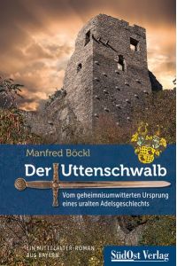 Der Uttenschwalb: Vom geheimnisumwitterten Ursprung eines uralten Adelsgeschlechts. Ein Mittelalter-Roman aus Bayern