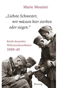 Liebste Schwester, wir müssen hier sterben oder siegen. : Briefe deutscher Wehrmachtssoldaten 1939-45