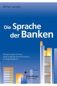 Die Sprache der Banken : Erfolgsrezepte für eine überzeugende Kommunikation mit Kapitalgebern.