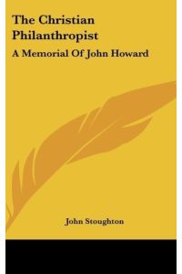 The Christian Philanthropist  - A Memorial Of John Howard