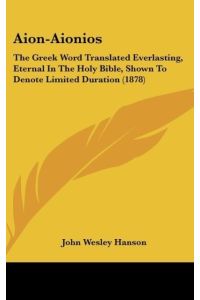 Aion-Aionios  - The Greek Word Translated Everlasting, Eternal In The Holy Bible, Shown To Denote Limited Duration (1878)