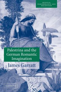 Palestrina and the German Romantic Imagination  - Interpreting Historicism in Nineteenth-Century Music