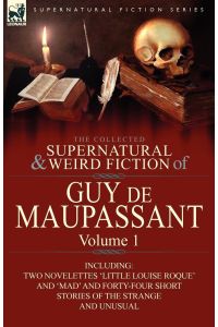 The Collected Supernatural and Weird Fiction of Guy de Maupassant  - Volume 1-Including Two Novelettes 'Little Louise Roque' and 'Mad' and Forty-Four Sh