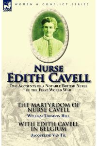Nurse Edith Cavell  - Two Accounts of a Notable British Nurse of the First World War---The Martyrdom of Nurse Cavell by William Thomson Hill & With Edith Cavell in Belgium by Jacqueline Van Til
