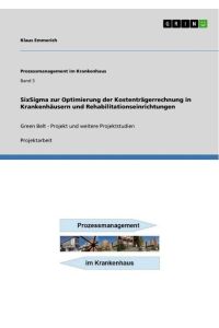 SixSigma zur Optimierung der Kostenträgerrechnung in Krankenhäusern und Rehabilitationseinrichtungen  - Green Belt - Projekt und weitere Projektstudien