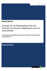 Startups als ein Marktsegment für den Vertrieb von Cloud Computing-Services in Deutschland  - Grundlagen beispielhaft anhand der IBM und ausgewählter Wettbewerber