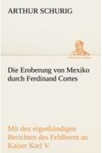 Die Eroberung von Mexiko durch Ferdinand Cortes  - Mit den eigenhändigen Berichten des Feldherrn an Kaiser Karl V. von 1520 und 1522