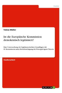Ist die Europäische Kommission demokratisch legitimiert?  - Eine Untersuchung der legitimatorischen Grundlagen der EU-Kommission unter Berücksichtigung der Principal-Agent-Theorie