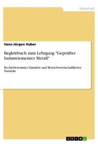 Begleitbuch zum Lehrgang Geprüfter Industriemeister Metall  - Rechtsbewusstes Handeln und Betriebswirtschaftliches Handeln