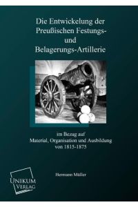 Die Entwicklung der preußischen Festungs- und Belagerungsartillerie  - In Bezug auf Material, Organisation und Ausbildung