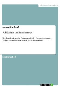 Solidarität im Bundesstaat  - Der bundesdeutsche Finanzausgleich - Grundstrukturen, Verfahrensweisen und mögliche Reformansätze