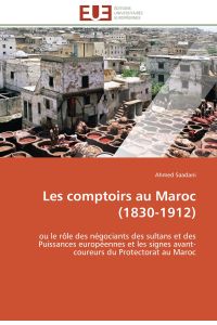 Les comptoirs au Maroc (1830-1912)  - ou le rôle des négociants des sultans et des Puissances européennes et les signes avant-coureurs du Protectorat au Maroc