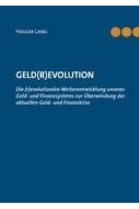 Geld(r)evolution  - Die (r)evolutionäre Weiterentwicklung unseres Geld- und Finanzsystems zur Überwindung der aktuellen Geld- und Finanzkrise