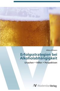 Erfolgsstrategien bei Alkoholabhängigkeit  - Ursachen ¿ Hilfen ¿ Perspektiven
