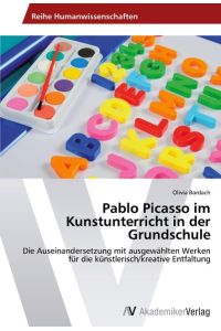 Pablo Picasso im Kunstunterricht in der Grundschule  - Die Auseinandersetzung mit ausgewählten Werken für die künstlerisch/kreative Entfaltung