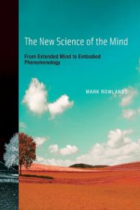 The New Science of the Mind  - From Extended Mind to Embodied Phenomenology