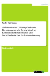 Aufkommen und Hintergründe von Literaturagenten in Deutschland im Kontext schriftstellerischer und buchhändlerischer Professionalisierung