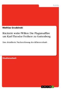 Rücktritt wider Willen: Die Plagiatsaffäre um Karl-Theodor Freiherr zu Guttenberg  - Eine detaillierte Nachzeichnung des Affärenverlaufs