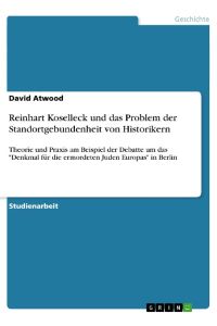 Reinhart Koselleck und das Problem der Standortgebundenheit von Historikern  - Theorie und Praxis am Beispiel der Debatte um das Denkmal für die ermordeten Juden Europas in Berlin