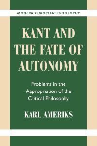 Kant and the Fate of Autonomy  - Problems in the Appropriation of the Critical Philosophy