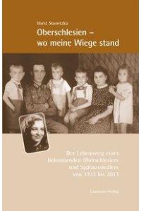 Oberschlesien - wo meine Wiege stand  - Der Lebensweg eines bekennenden Oberschlesiers und Spätaussiedlers von 1933 bis 2013