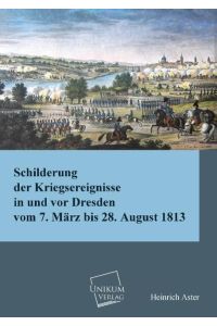Schilderung der Kriegsereignisse in und vor Dresden  - Vom 7. März bis 28. August 1813