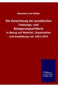 Die Entwicklung der preußischen Festungs- und Belagerungsartillerie  - in Bezug auf Material, Organisation und Ausbildung von 1815-1875