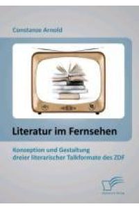 Literatur im Fernsehen: Konzeption und Gestaltung dreier literarischer Talkformate des ZDF