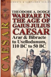 Warfare in the Age of Gaius Julius Caesar-Volume 1  - Arar & Bibracte to Uxellodunum, 110 BC to 50 BC