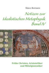 Notizen zur Idealistischen Metaphysik IV  - Band IV - Frühe Christen, Aristoteliker und Mittelplatoniker
