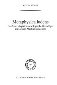 Metaphysica Ludens  - Das Spiel als phänomenologische Grundfigur im Denken Martin Heideggers
