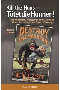 Kill the Huns - Tötet die Hunnen!  - Geheimdienste, Propaganda und Subversion hinter den Kulissen des Ersten Weltkrieges