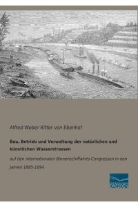 Bau, Betrieb und Verwaltung der natürlichen und künstlichen Wasserstrassen  - auf den internationalen Binnenschiffahrts-Congressen in den Jahren 1885-1894