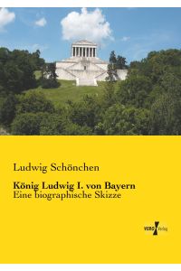 König Ludwig I. von Bayern  - Eine biographische Skizze