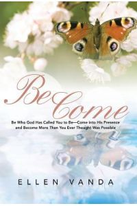Become  - Be Who God Has Called You to Be Come Into His Presence and Become More Than You Ever Thought Was Possible