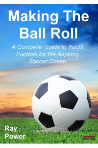 Making the Ball Roll  - A Complete Guide to Youth Football for the Aspiring Soccer Coach