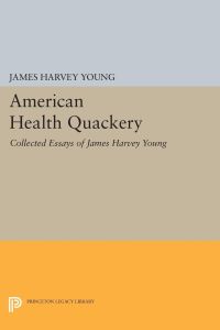 American Health Quackery  - Collected Essays of James Harvey Young