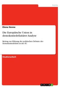 Die Europäische Union in demokratiedefizitärer Analyse  - Beitrag zur Klärung der politischen Debatte des Demokratiedefizits in der EU