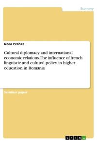Cultural diplomacy and international economic relations. The influence of french linguistic and cultural policy in higher education in Romania