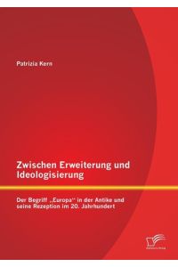 Zwischen Erweiterung und Ideologisierung: Der Begriff ¿Europa¿ in der Antike und seine Rezeption im 20. Jahrhundert