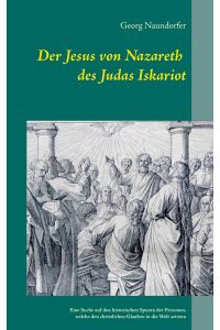 Der Jesus von Nazareth des Judas Iskariot  - Eine Suche auf den historischen Spuren der Personen, welche den christlichen Glauben in die Welt setzten