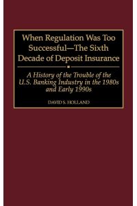 When Regulation Was Too Successful- The Sixth Decade of Deposit Insurance  - A History of the Troubles of the U.S. Banking Industry in the 1980s and Ear
