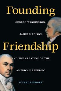 Founding Friendship  - George Washington, James Madison, and the Creation of the Amgeorge Washington, James Madison, and the Creation of the