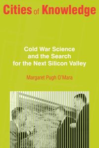 Cities of Knowledge  - Cold War Science and the Search for the Next Silicon Valley